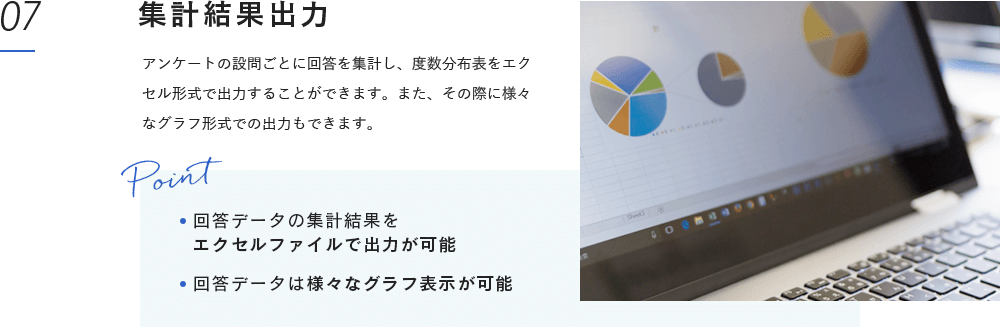 集計結果出力:アンケートの設問ごとに回答を集計し、度数分布表をエクセル形式で出力することができます。また、その際に様々なグラフ形式での出力もできます。